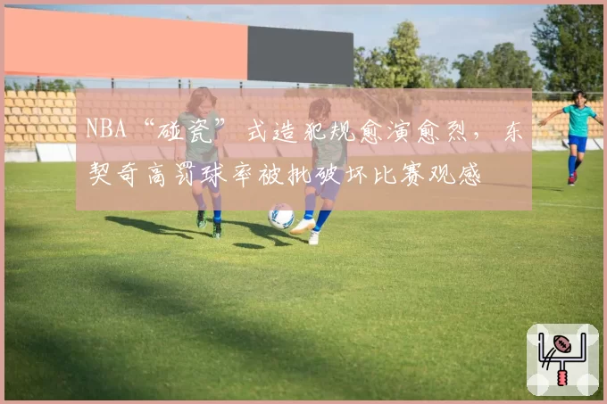 NBA“碰瓷”式造犯规愈演愈烈，东契奇高罚球率被批破坏比赛观感