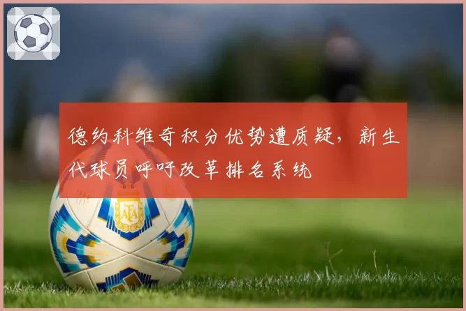 德约科维奇积分优势遭质疑，新生代球员呼吁改革排名系统
