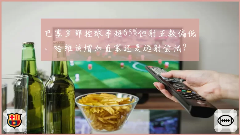 巴塞罗那控球率超65%但射正数偏低，哈维该增加直塞还是远射尝试？