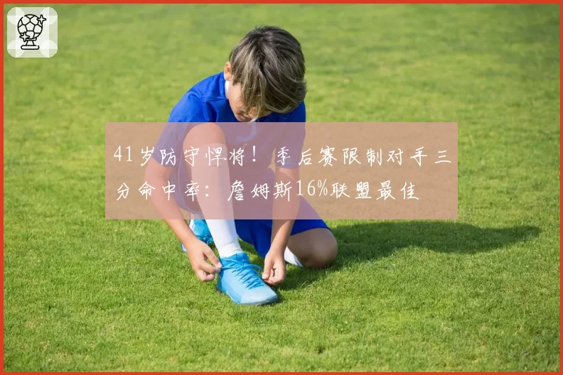 41岁防守悍将！季后赛限制对手三分命中率：詹姆斯16%联盟最佳