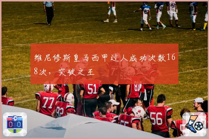 维尼修斯皇马西甲过人成功次数168次，突破之王