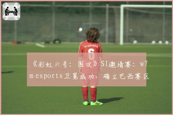 《彩虹六号:围攻》SI邀请赛:w7m esports卫冕成功,确立巴西赛区统治地位