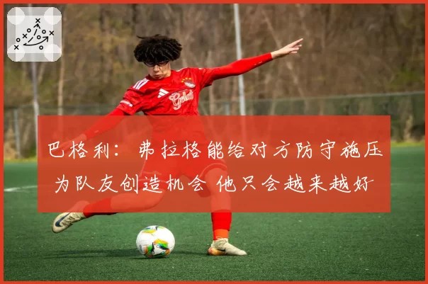 巴格利：弗拉格能给对方防守施压 为队友创造机会 他只会越来越好