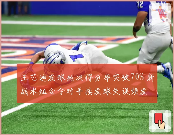 王艺迪发球轮次得分率突破70% 新战术组合令对手接发球失误频发