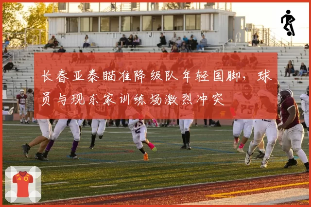 长春亚泰瞄准降级队年轻国脚，球员与现东家训练场激烈冲突
