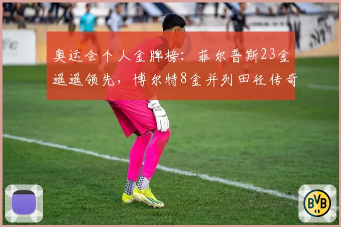 奥运会个人金牌榜：菲尔普斯23金遥遥领先，博尔特8金并列田径传奇