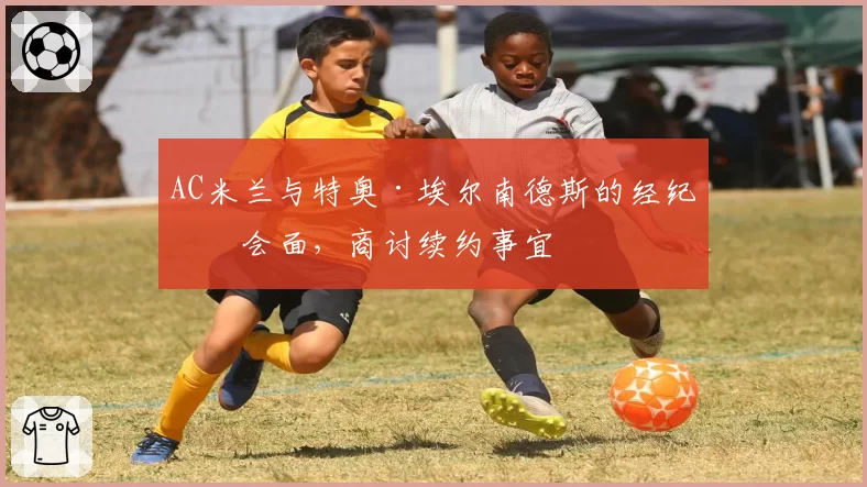 AC米兰与特奥·埃尔南德斯的经纪人会面，商讨续约事宜