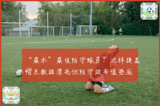 “最水”最佳防守球员？沈梓捷盖帽王数据漂亮但防守效率值垫底