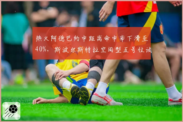 热火阿德巴约中距离命中率下滑至40%，斯波尔斯特拉空间型五号位试验遭遇瓶颈？