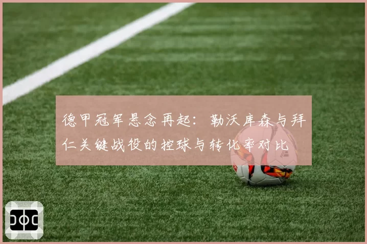 德甲冠军悬念再起:勒沃库森与拜仁关键战役的控球与转化率对比