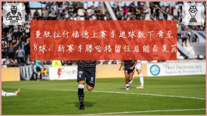 曼联拉什福德上赛季进球数下滑至8球，新赛季滕哈格留任后能否复苏？