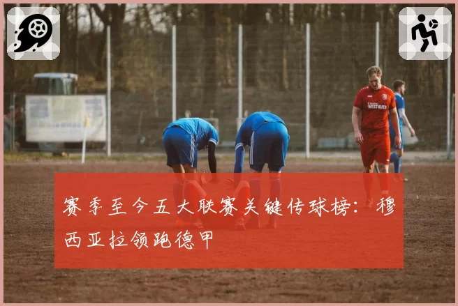 赛季至今五大联赛关键传球榜：穆西亚拉领跑德甲