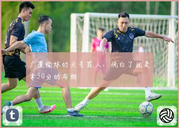 广厦输球的头号罪人，说白了就是拿50分的布朗