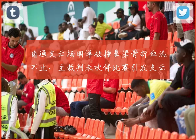 南通支云杨明洋被撞鼻梁骨折血流不止，主裁判未吹停比赛引发支云强烈不满
