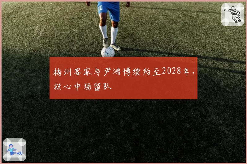 梅州客家与尹鸿博续约至2028年，核心中场留队