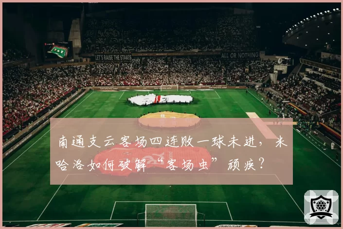 南通支云客场四连败一球未进,米哈洛如何破解“客场虫”顽疾?
