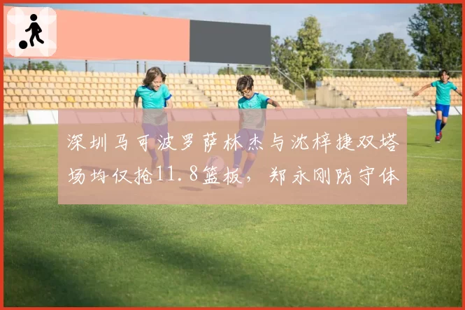 深圳马可波罗萨林杰与沈梓捷双塔场均仅抢11.8篮板，郑永刚防守体系存隐忧？