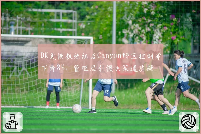 DK更换教练组后Canyon野区控制率下降8%，管理层引援决策遭质疑