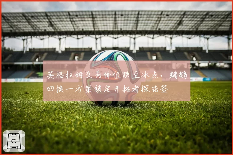 英格拉姆交易价值跌至冰点，鹈鹕四换一方案锁定开拓者探花签