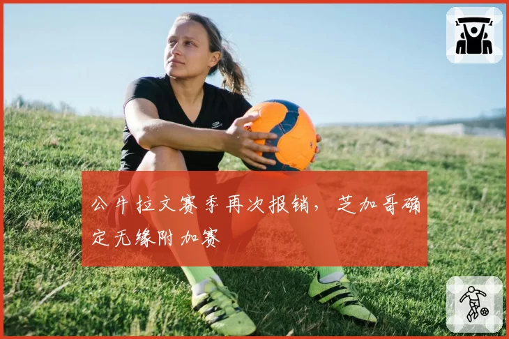 公牛拉文赛季再次报销，芝加哥确定无缘附加赛