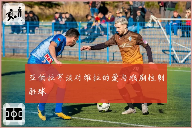 亚伯拉罕谈对维拉的爱与戏剧性制胜球