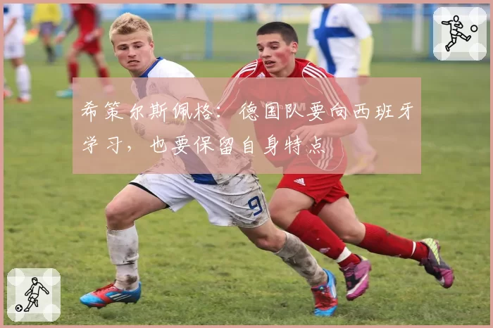 希策尔斯佩格:德国队要向西班牙学习,也要保留自身特点